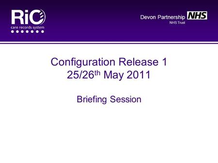 Devon Partnership NHS Trust Configuration Release 1 25/26 th May 2011 Briefing Session.