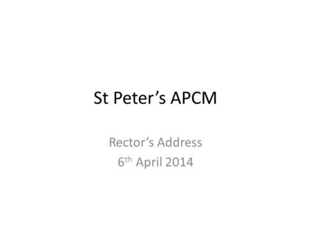 St Peter’s APCM Rector’s Address 6 th April 2014.