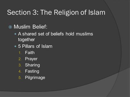 Section 3: The Religion of Islam  Muslim Belief: A shared set of beliefs hold muslims together 5 Pillars of Islam 1. Faith 2. Prayer 3. Sharing 4. Fasting.