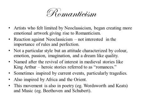 Romanticism Artists who felt limited by Neoclassicism, began creating more emotional artwork giving rise to Romanticism. Reaction against Neoclassicism.