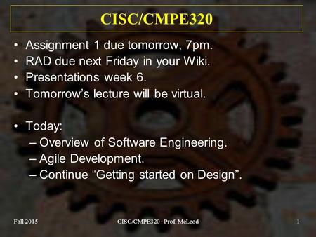 Fall 2015CISC/CMPE320 - Prof. McLeod1 CISC/CMPE320 Assignment 1 due tomorrow, 7pm. RAD due next Friday in your Wiki. Presentations week 6. Tomorrow’s lecture.