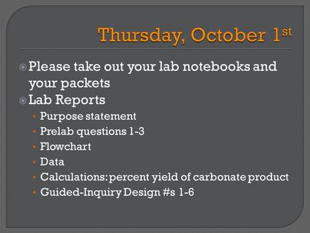  Please take out your lab notebooks and your packets  Lab Reports Purpose statement Prelab questions 1-3 Flowchart Data Calculations: percent yield of.