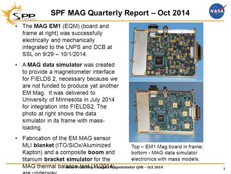 Solar Probe Plus Fluxgate Magnetometer QSR – Oct 2014 1 SPF MAG Quarterly Report – Oct 2014 The MAG EM1 (EQM) (board and frame at right) was successfully.