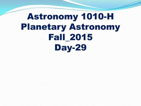 Astronomy 1010-H Planetary Astronomy Fall_2015 Day-29.