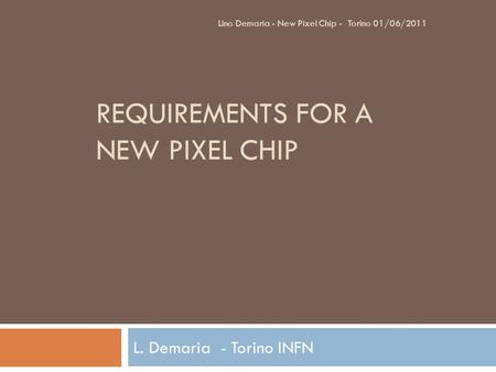 REQUIREMENTS FOR A NEW PIXEL CHIP L. Demaria - Torino INFN Lino Demaria - New Pixel Chip - Torino 01/06/2011.