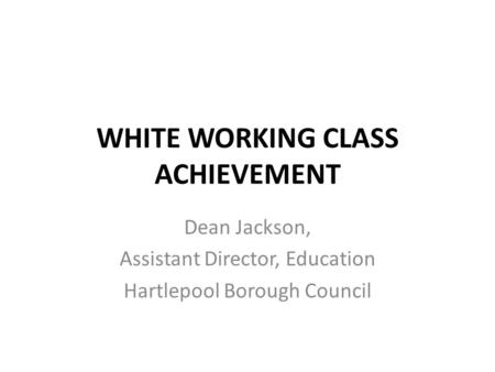 WHITE WORKING CLASS ACHIEVEMENT Dean Jackson, Assistant Director, Education Hartlepool Borough Council.