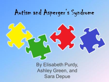 Autism and Asperger’s Syndrome By Elisabeth Purdy, Ashley Green, and Sara Depue.