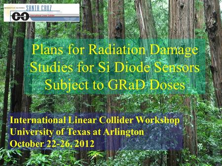 Plans for Radiation Damage Studies for Si Diode Sensors Subject to GRaD Doses International Linear Collider Workshop University of Texas at Arlington October.