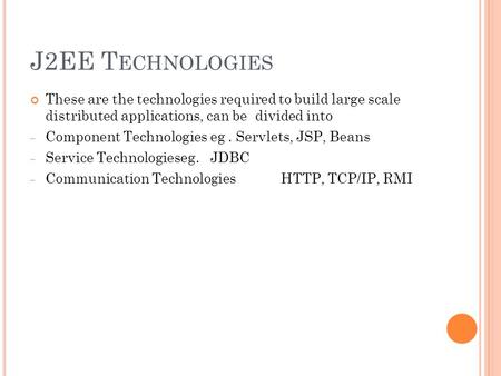 J2EE T ECHNOLOGIES These are the technologies required to build large scale distributed applications, can be divided into – Component Technologies eg.