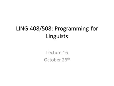 LING 408/508: Programming for Linguists Lecture 16 October 26 th.