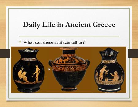 Daily Life in Ancient Greece What can these artifacts tell us?