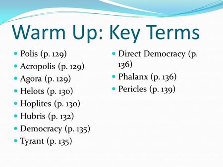 Warm Up: Key Terms Polis (p. 129) Acropolis (p. 129) Agora (p. 129) Helots (p. 130) Hoplites (p. 130) Hubris (p. 132) Democracy (p. 135) Tyrant (p. 135)