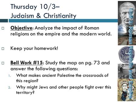 Thursday 10/3– Judaism & Christianity  Objective: Analyze the impact of Roman religions on the empire and the modern world.  Keep your homework!  Bell.