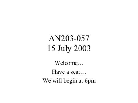 AN203-057 15 July 2003 Welcome… Have a seat… We will begin at 6pm.