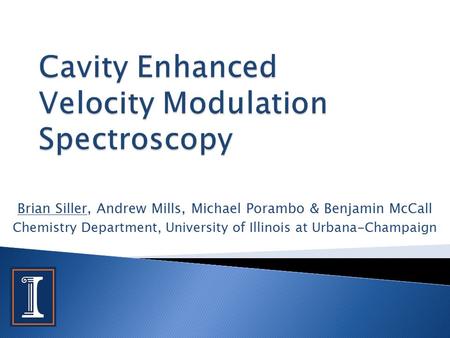 Brian Siller, Andrew Mills, Michael Porambo & Benjamin McCall Chemistry Department, University of Illinois at Urbana-Champaign.