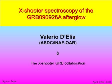 X-shooter spectroscopy of the GRB090926A afterglow Valerio D’Elia (ASDC/INAF-OAR) & The X-shooter GRB collaboration April, 22nd - 2010 Kyoto - Japan.