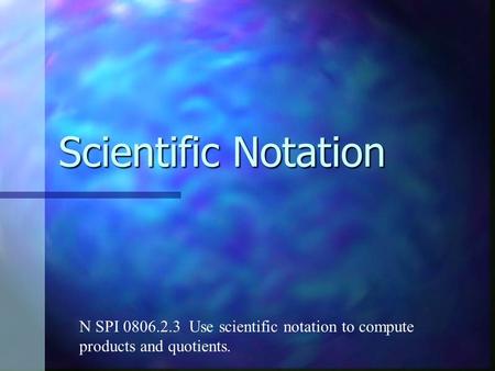 Scientific Notation N SPI 0806.2.3 Use scientific notation to compute products and quotients.