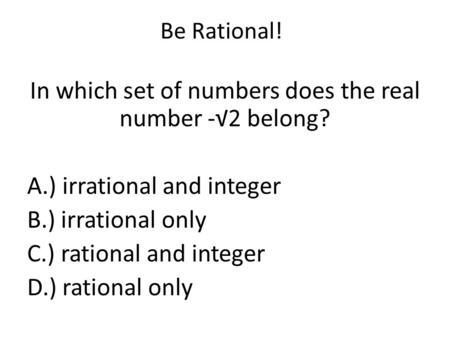 Be Rational! In which set of numbers does the real number -√2 belong? A.) irrational and integer B.) irrational only C.) rational and integer D.) rational.