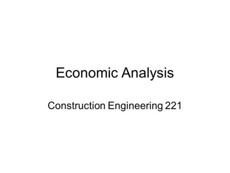 Economic Analysis Construction Engineering 221. Economic Analysis Another means of risk assessment Virtually every decision your make involves an assessment.