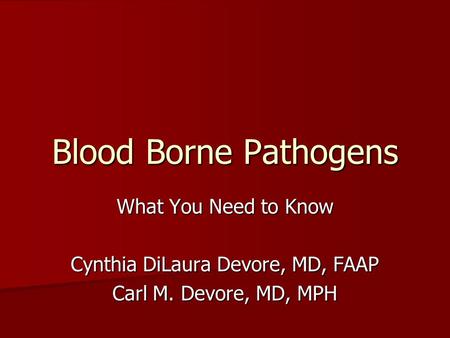 Blood Borne Pathogens What You Need to Know Cynthia DiLaura Devore, MD, FAAP Carl M. Devore, MD, MPH.