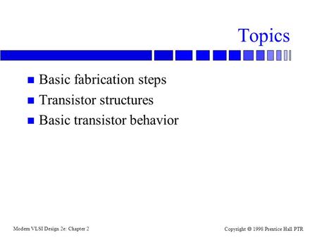 Modern VLSI Design 2e: Chapter 2 Copyright  1998 Prentice Hall PTR Topics n Basic fabrication steps n Transistor structures n Basic transistor behavior.