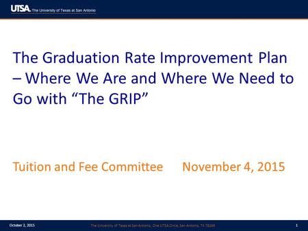 The University of Texas at San Antonio, One UTSA Circle, San Antonio, TX 78249 October 2, 20151 The Graduation Rate Improvement Plan – Where We Are and.