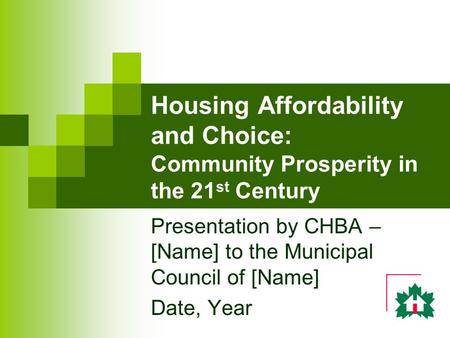 Housing Affordability and Choice: Community Prosperity in the 21 st Century Presentation by CHBA – [Name] to the Municipal Council of [Name] Date, Year.