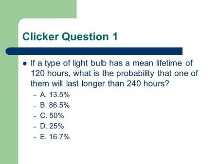 Clicker Question 1 If a type of light bulb has a mean lifetime of 120 hours, what is the probability that one of them will last longer than 240 hours?