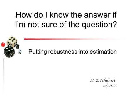 How do I know the answer if I’m not sure of the question? Putting robustness into estimation K. E. Schubert 11/7/00.