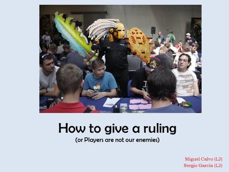 How to give a ruling (or Players are not our enemies) Miguel Calvo (L2) Sergio García (L2)