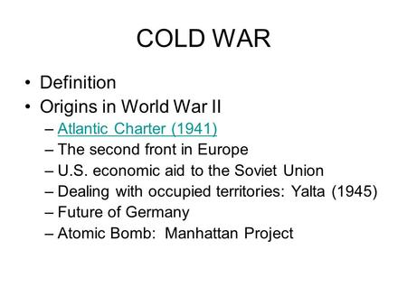 COLD WAR Definition Origins in World War II –Atlantic Charter (1941)Atlantic Charter (1941) –The second front in Europe –U.S. economic aid to the Soviet.