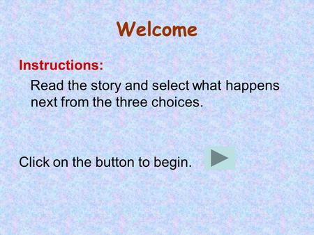 Welcome Instructions: Read the story and select what happens next from the three choices. Click on the button to begin.