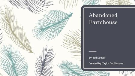 Abandoned Farmhouse By: Ted Kooser Created by: Taylor Coulbourne.