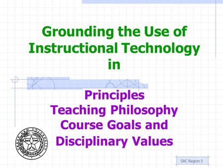 SAC Region 5 Grounding the Use of Instructional Technology in Principles Teaching Philosophy Course Goals and Disciplinary Values.