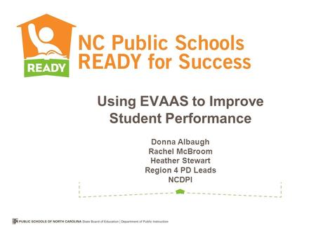 Using EVAAS to Improve Student Performance Donna Albaugh Rachel McBroom Heather Stewart Region 4 PD Leads NCDPI.