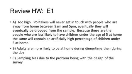 Review HW: E1 A) Too high. Polltakers will never get in touch with people who are away from home between 9am and 5pm, eventually they will eventually be.