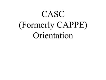 CASC (Formerly CAPPE) Orientation. This powerpoint can be downloaded at:  wnloads/documents.