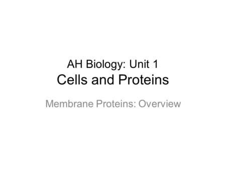 AH Biology: Unit 1 Cells and Proteins Membrane Proteins: Overview.