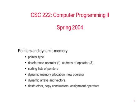 1 CSC 222: Computer Programming II Spring 2004 Pointers and dynamic memory  pointer type  dereference operator (*), address-of operator (&)  sorting.