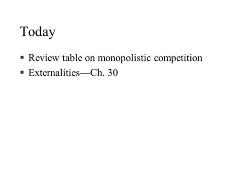 Today §Review table on monopolistic competition §Externalities—Ch. 30.