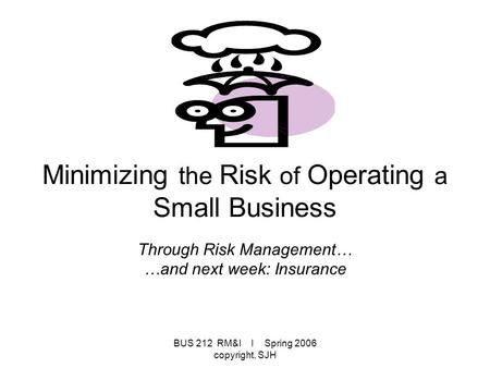 BUS 212 RM&I I Spring 2006 copyright, SJH Minimizing the Risk of Operating a Small Business Through Risk Management… …and next week: Insurance.