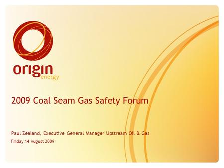 2009 Coal Seam Gas Safety Forum Paul Zealand, Executive General Manager Upstream Oil & Gas Friday 14 August 2009.