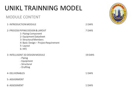 UNIKL TRAINNING MODEL MODULE CONTENT 1- INTRODUCTION MODULE2 DAYS 2- PROCESS PIPING DESIGN & LAYOUT 7 DAYS 1- Piping Component 2- Equipment Datasheet 3-