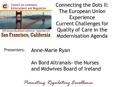 Presenters: Promoting Regulatory Excellence Anne-Marie Ryan An Bord Altranais- the Nurses and Midwives Board of Ireland Connecting the Dots II: The European.