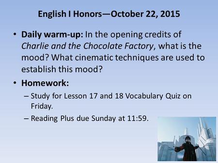 English I Honors—October 22, 2015 Daily warm-up: In the opening credits of Charlie and the Chocolate Factory, what is the mood? What cinematic techniques.