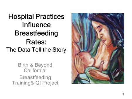 1 Hospital Practices Influence Breastfeeding Rates: The Data Tell the Story Birth & Beyond California: Breastfeeding Training& QI Project.