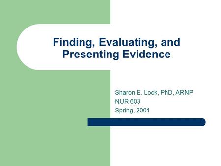 Finding, Evaluating, and Presenting Evidence Sharon E. Lock, PhD, ARNP NUR 603 Spring, 2001.