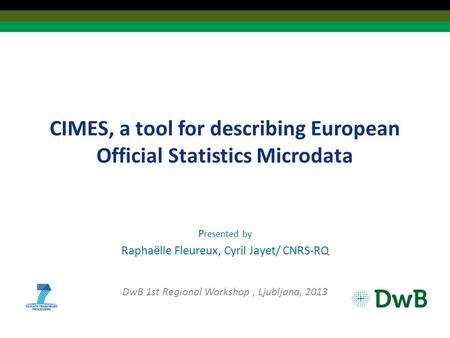 CIMES, a tool for describing European Official Statistics Microdata P resented by Raphaëlle Fleureux, Cyril Jayet/ CNRS-RQ DwB 1st Regional Workshop, Ljubljana,