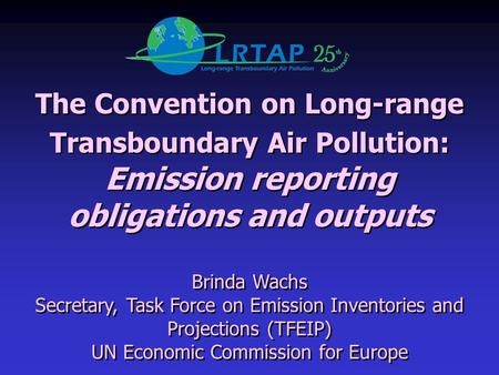 The Convention on Long-range Transboundary Air Pollution: Emission reporting obligations and outputs Brinda Wachs Secretary, Task Force on Emission Inventories.