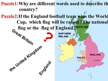 England Great Britain the United Kingdom ? Puzzle1:Why are different words used to describe the country? Puzzle2:If the England football team wins the.